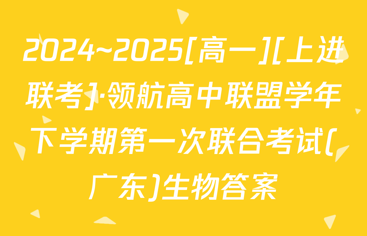 2024~2025[高一][上进联考]·领航高中联盟学年下学期第一次联合考试(广东)生物答案