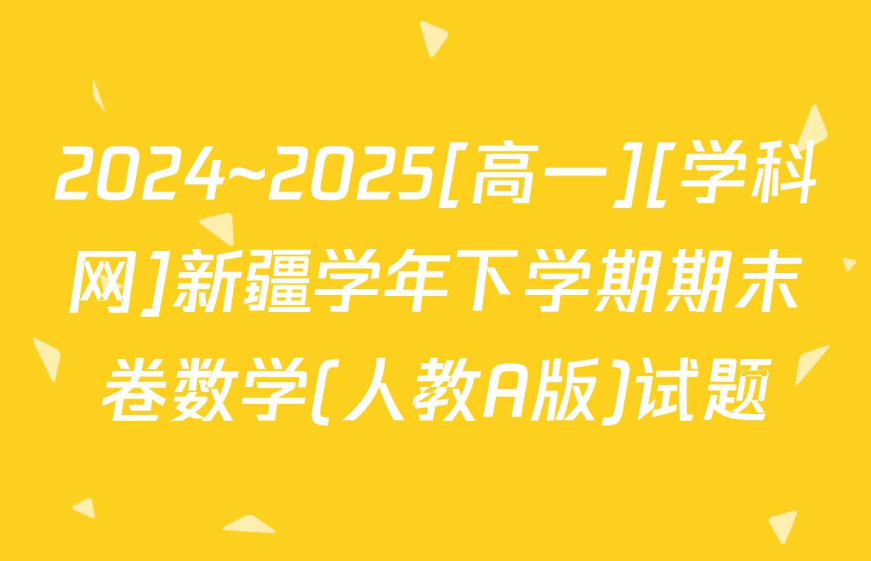 2024~2025[高一][学科网]新疆学年下学期期末卷数学(人教A版)试题