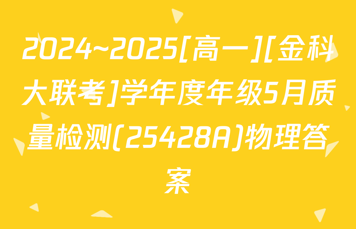 2024~2025[高一][金科大联考]学年度年级5月质量检测(25428A)物理答案