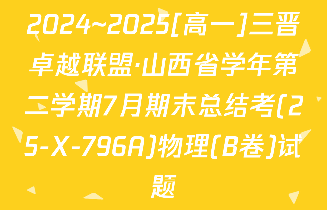 2024~2025[高一]三晋卓越联盟·山西省学年第二学期7月期末总结考(25-X-796A)物理(B卷)试题