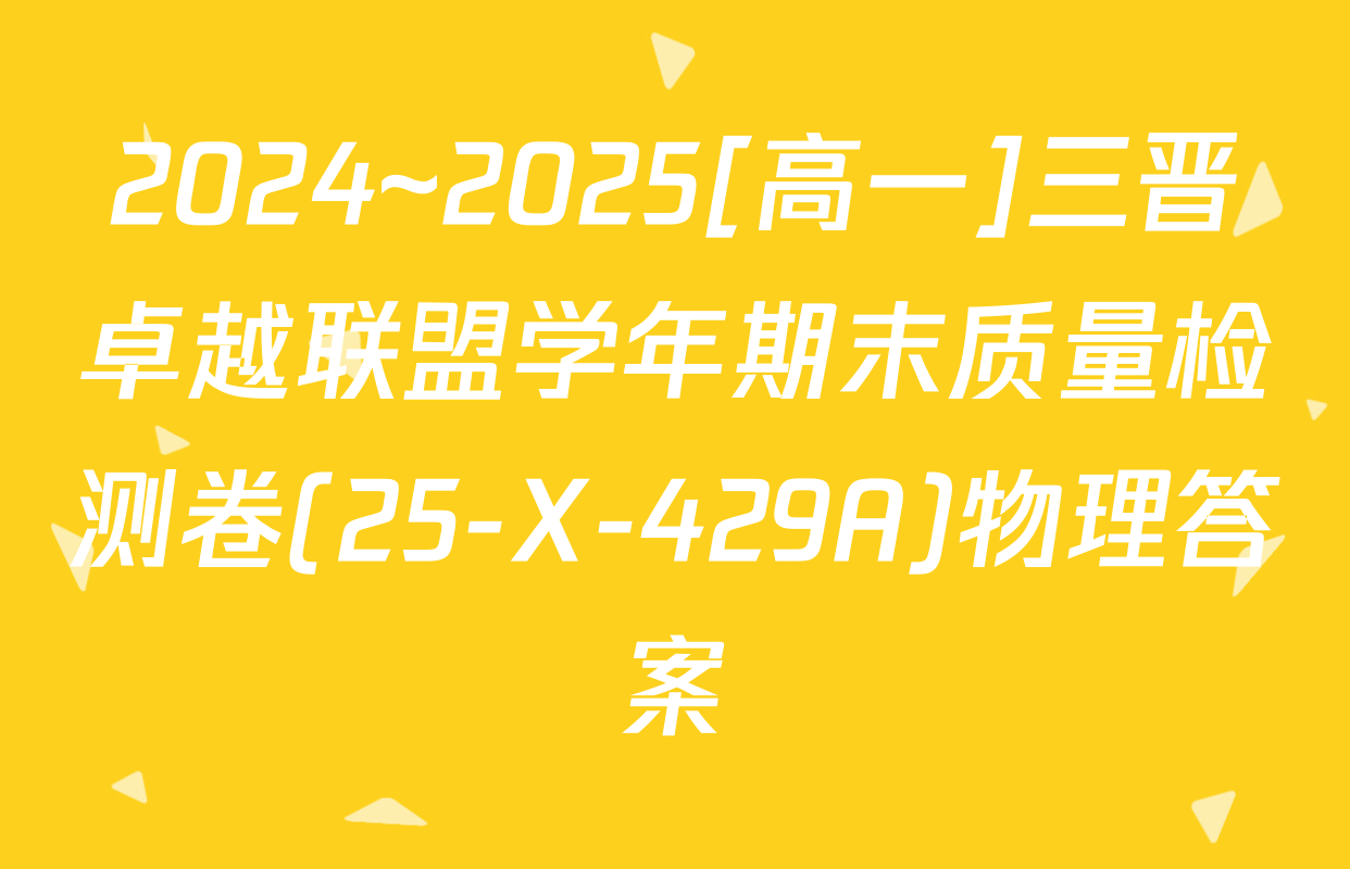 2024~2025[高一]三晋卓越联盟学年期末质量检测卷(25-X-429A)物理答案
