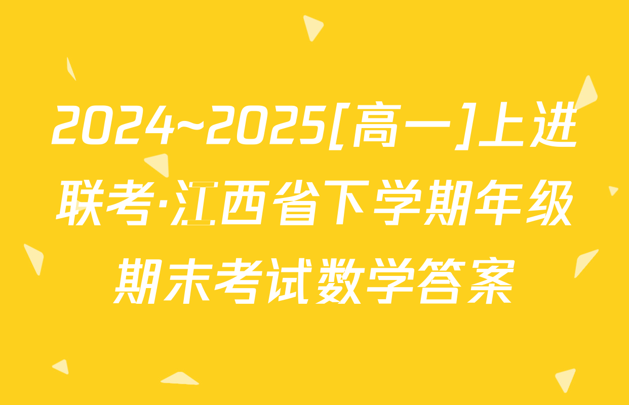 2024~2025[高一]上进联考·江西省下学期年级期末考试数学答案