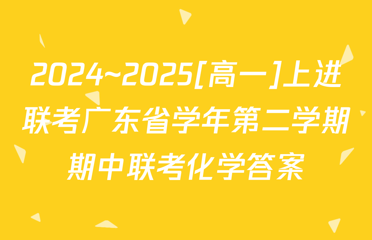 2024~2025[高一]上进联考广东省学年第二学期期中联考化学答案