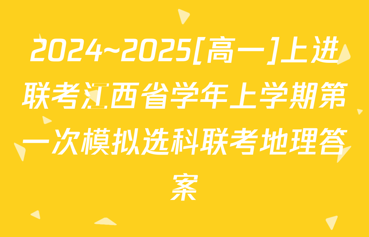 2024~2025[高一]上进联考江西省学年上学期第一次模拟选科联考地理答案
