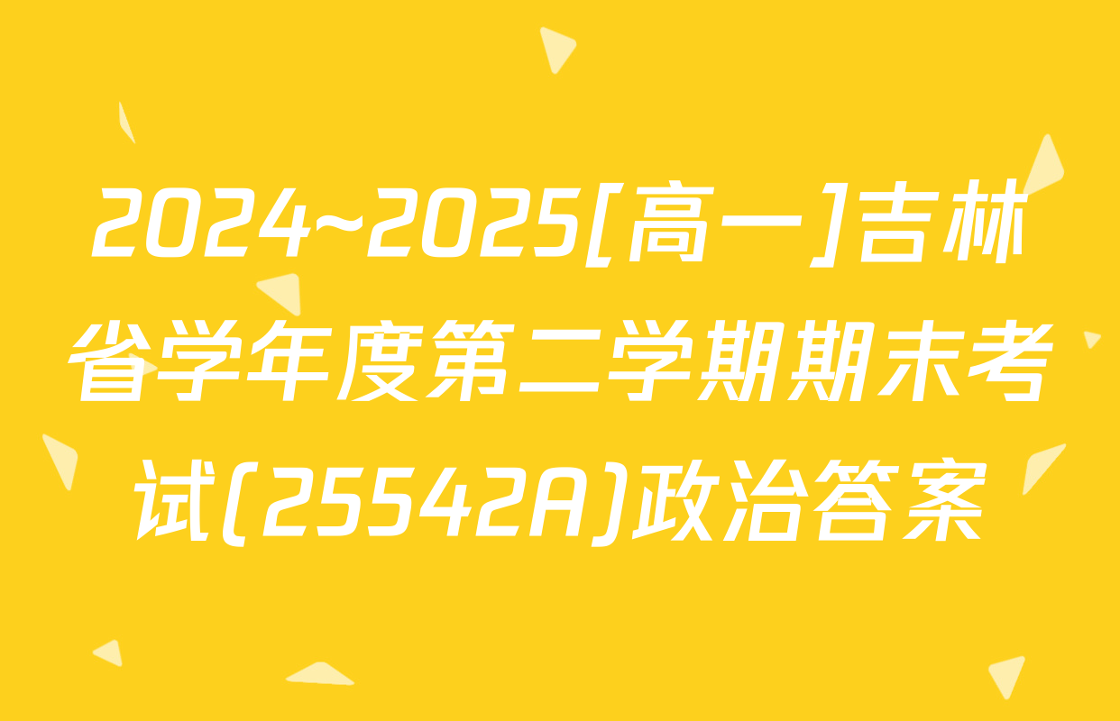 2024~2025[高一]吉林省学年度第二学期期末考试(25542A)政治答案