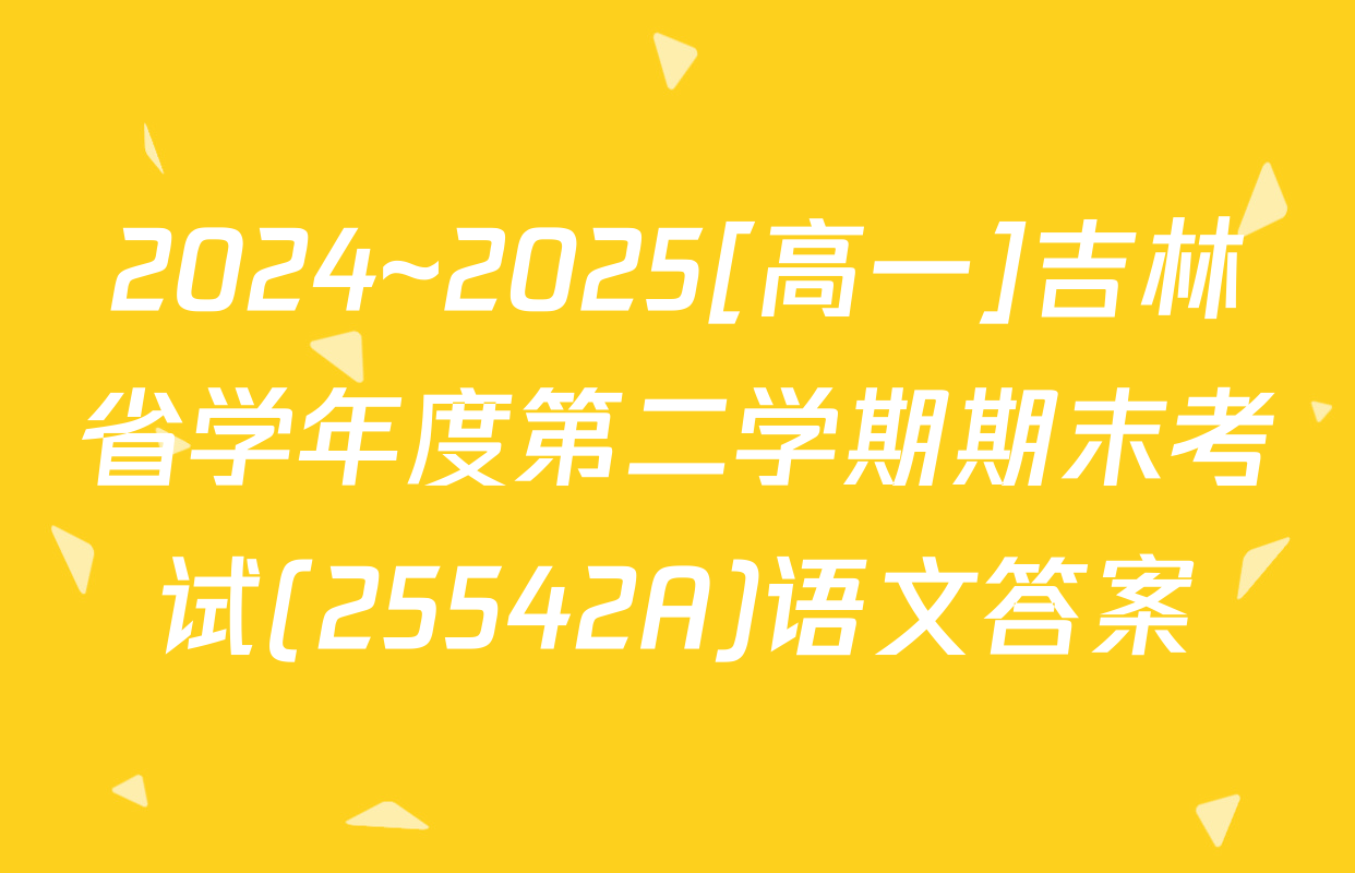 2024~2025[高一]吉林省学年度第二学期期末考试(25542A)语文答案