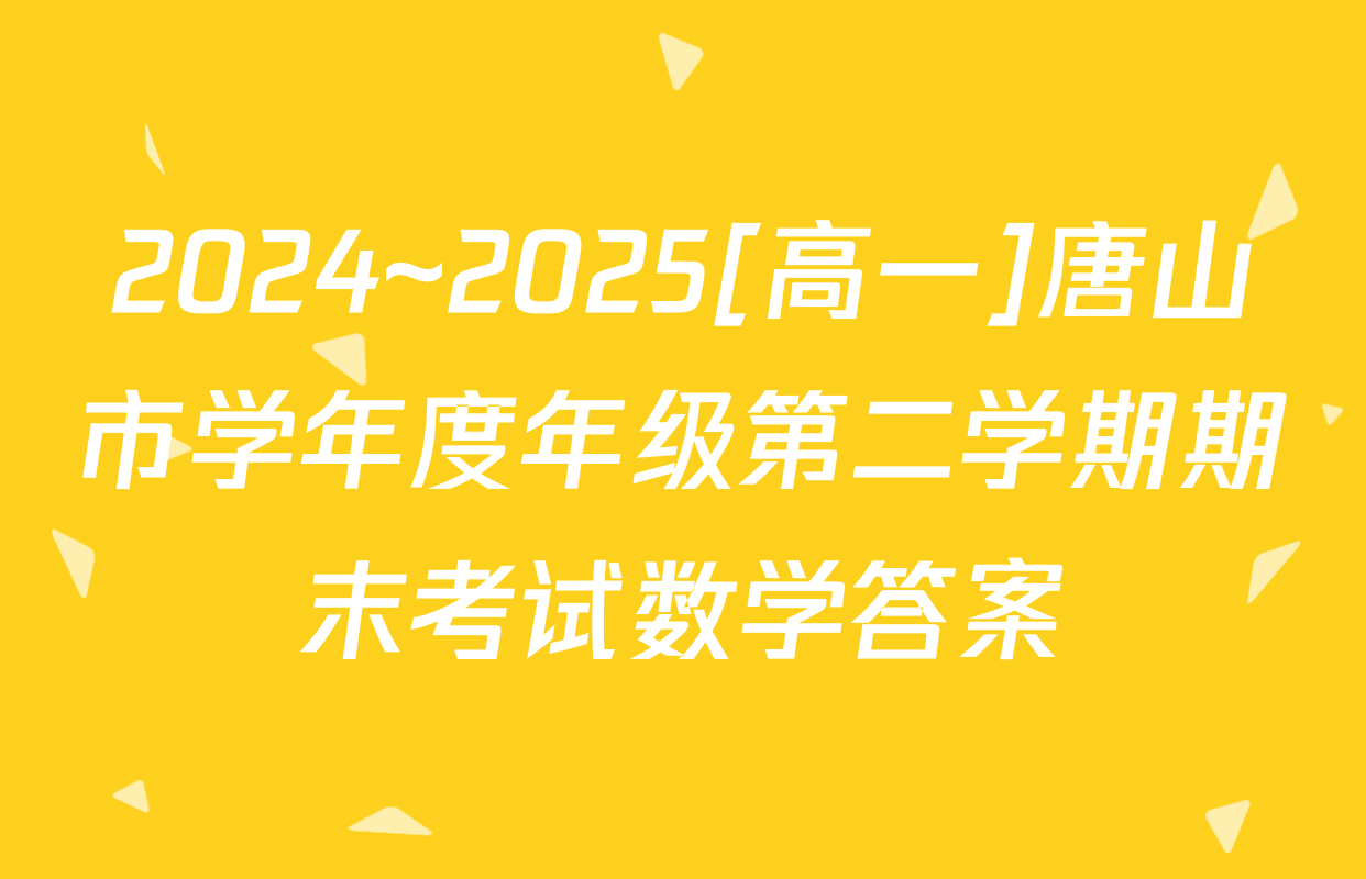 2024~2025[高一]唐山市学年度年级第二学期期末考试数学答案