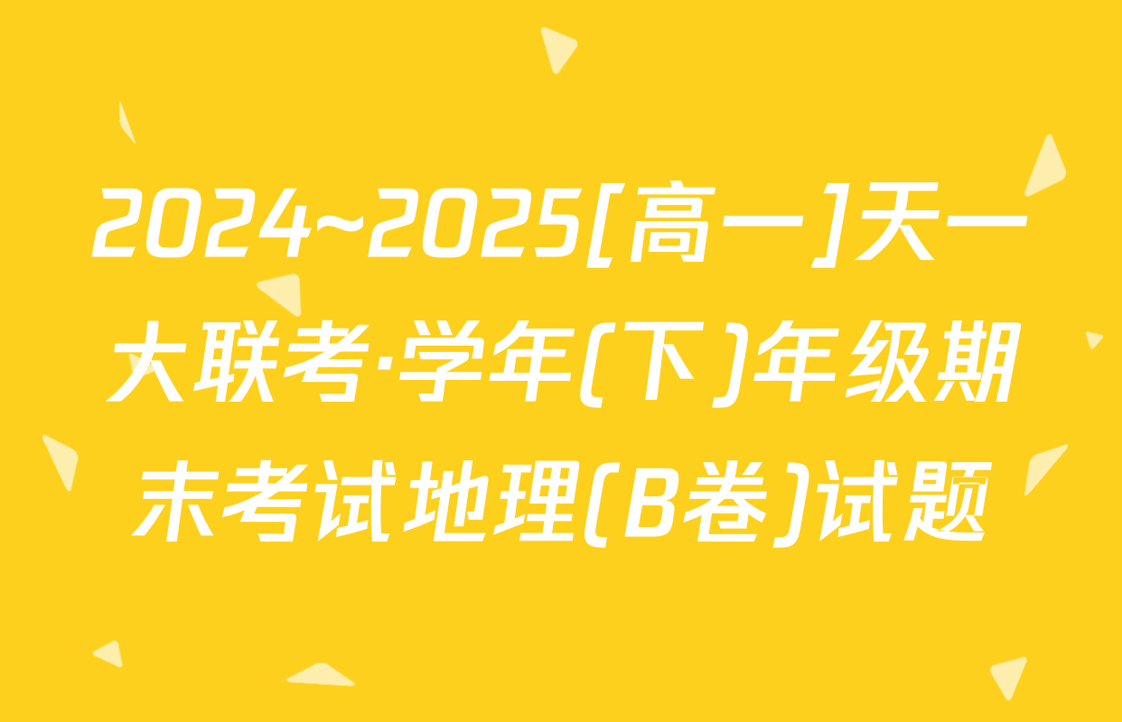 2024~2025[高一]天一大联考·学年(下)年级期末考试地理(B卷)试题