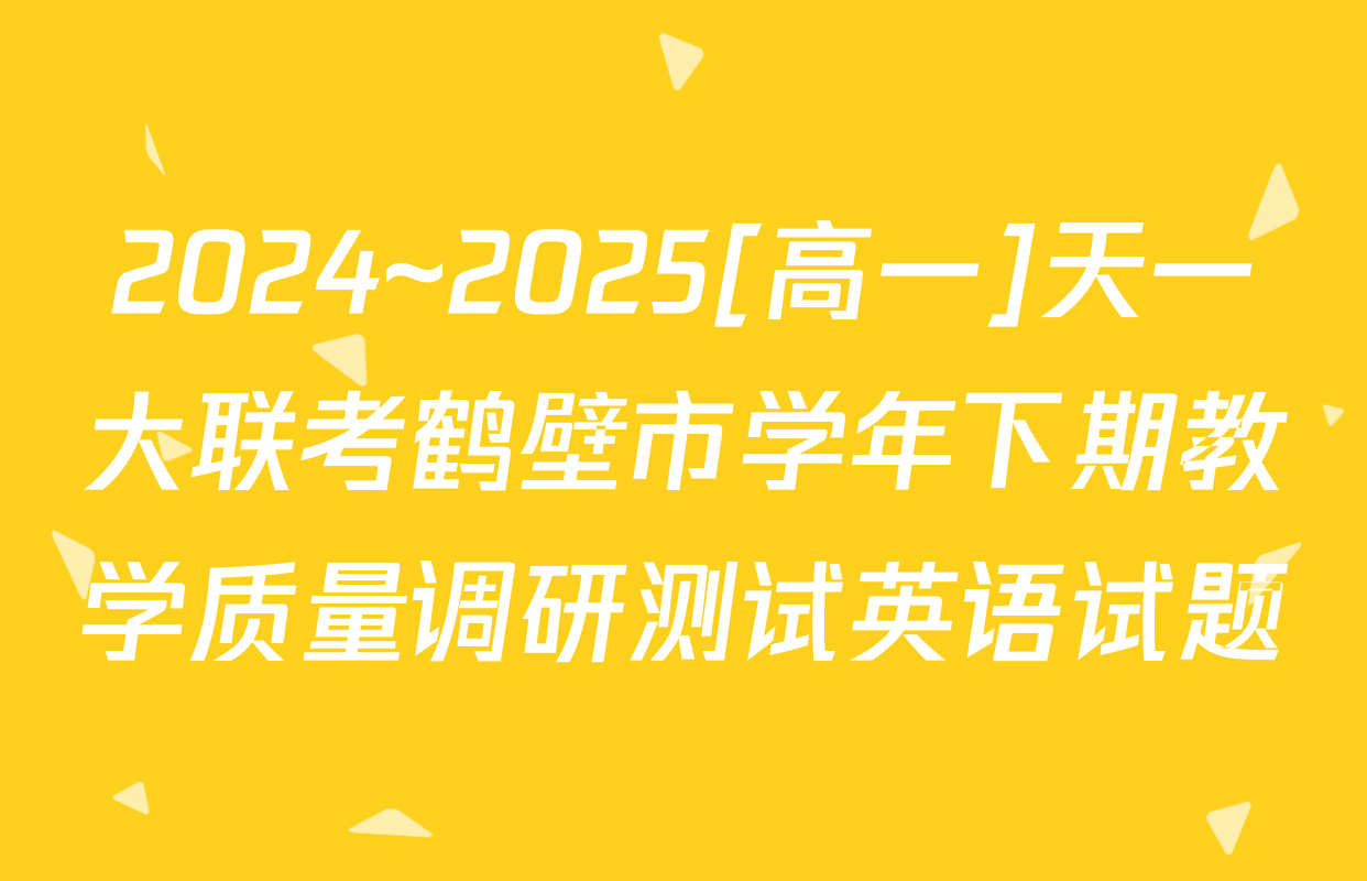 2024~2025[高一]天一大联考鹤壁市学年下期教学质量调研测试英语试题