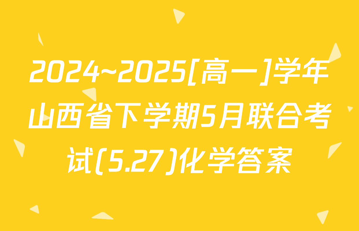 2024~2025[高一]学年山西省下学期5月联合考试(5.27)化学答案