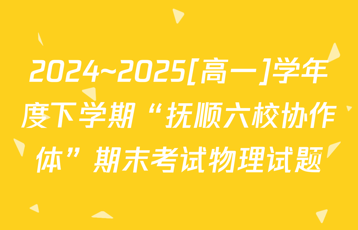 2024~2025[高一]学年度下学期“抚顺六校协作体”期末考试物理试题