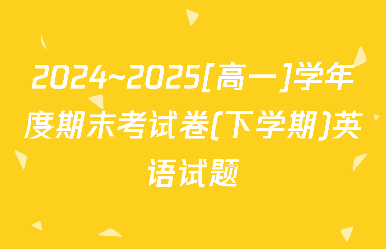 2024~2025[高一]学年度期末考试卷(下学期)英语试题