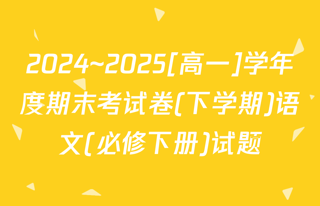 2024~2025[高一]学年度期末考试卷(下学期)语文(必修下册)试题