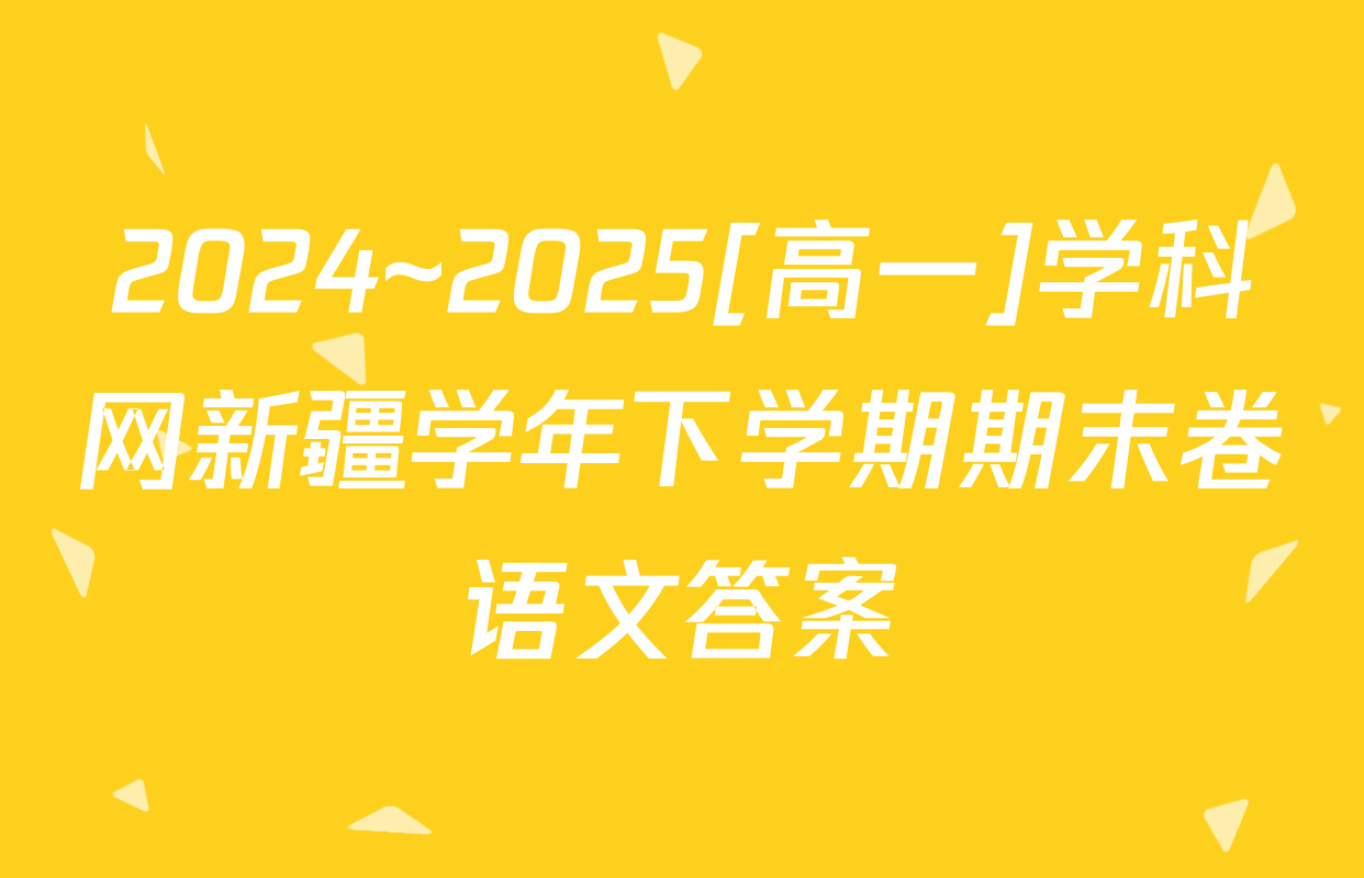 2024~2025[高一]学科网新疆学年下学期期末卷语文答案