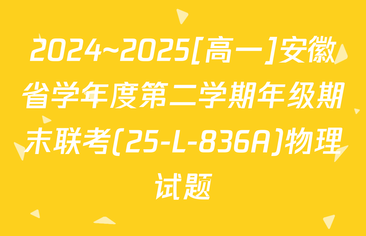 2024~2025[高一]安徽省学年度第二学期年级期末联考(25-L-836A)物理试题