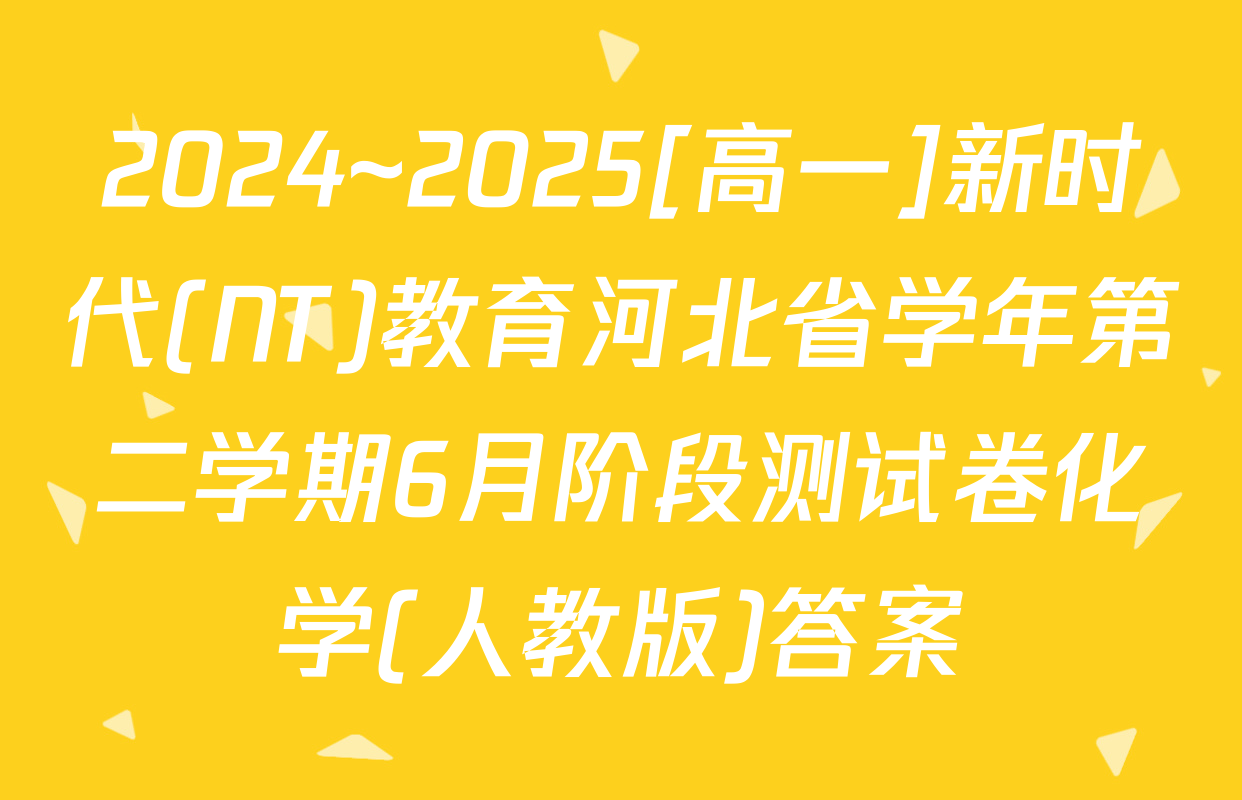 2024~2025[高一]新时代(NT)教育河北省学年第二学期6月阶段测试卷化学(人教版)答案