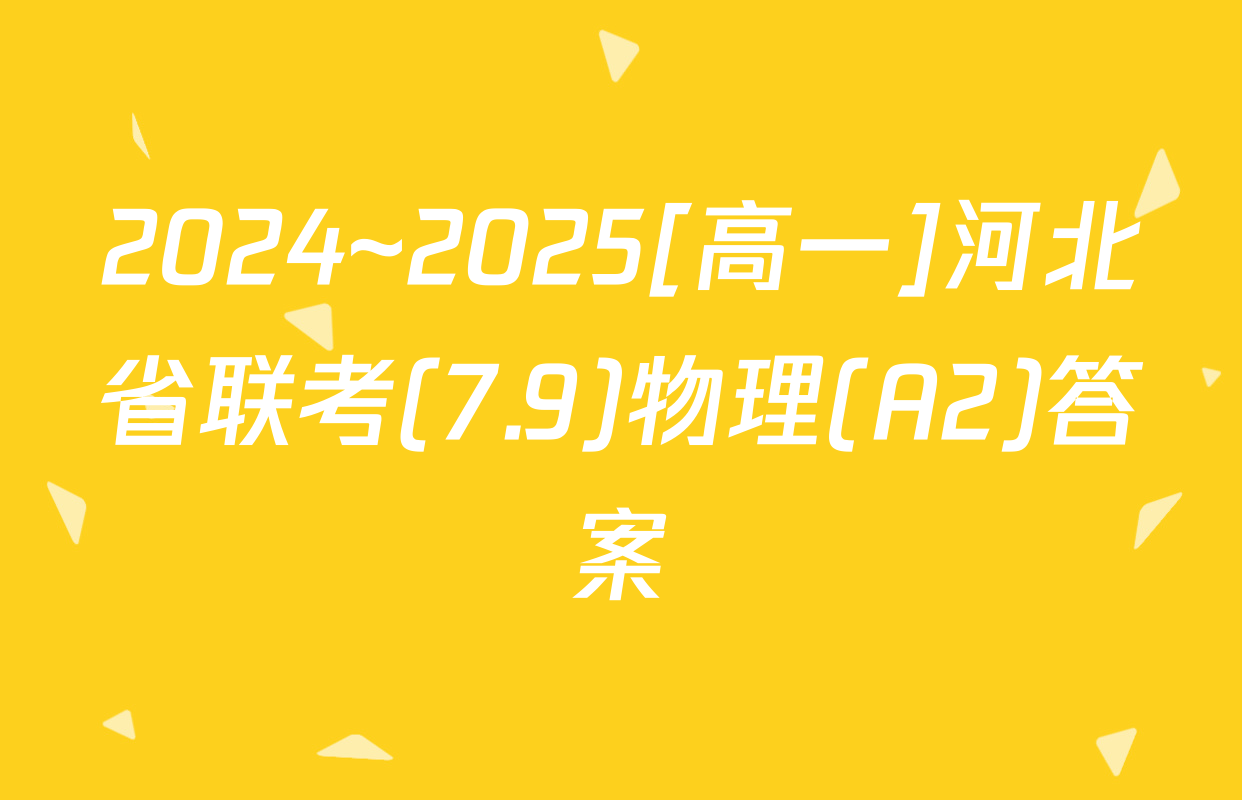 2024~2025[高一]河北省联考(7.9)物理(A2)答案