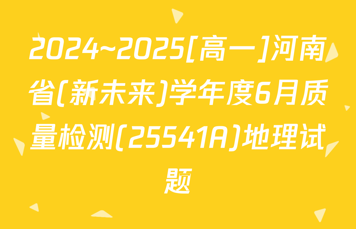2024~2025[高一]河南省(新未来)学年度6月质量检测(25541A)地理试题