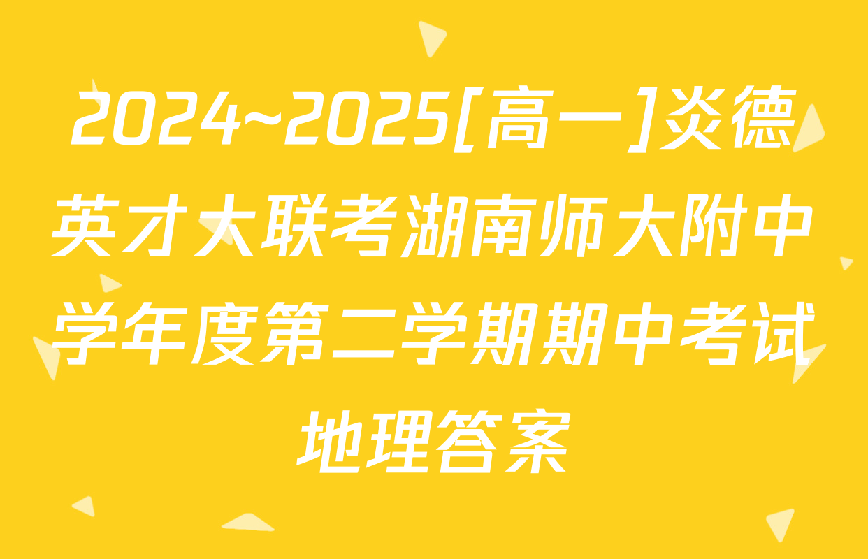 2024~2025[高一]炎德英才大联考湖南师大附中学年度第二学期期中考试地理答案