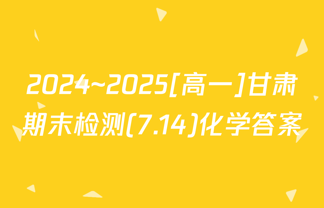 2024~2025[高一]甘肃期末检测(7.14)化学答案