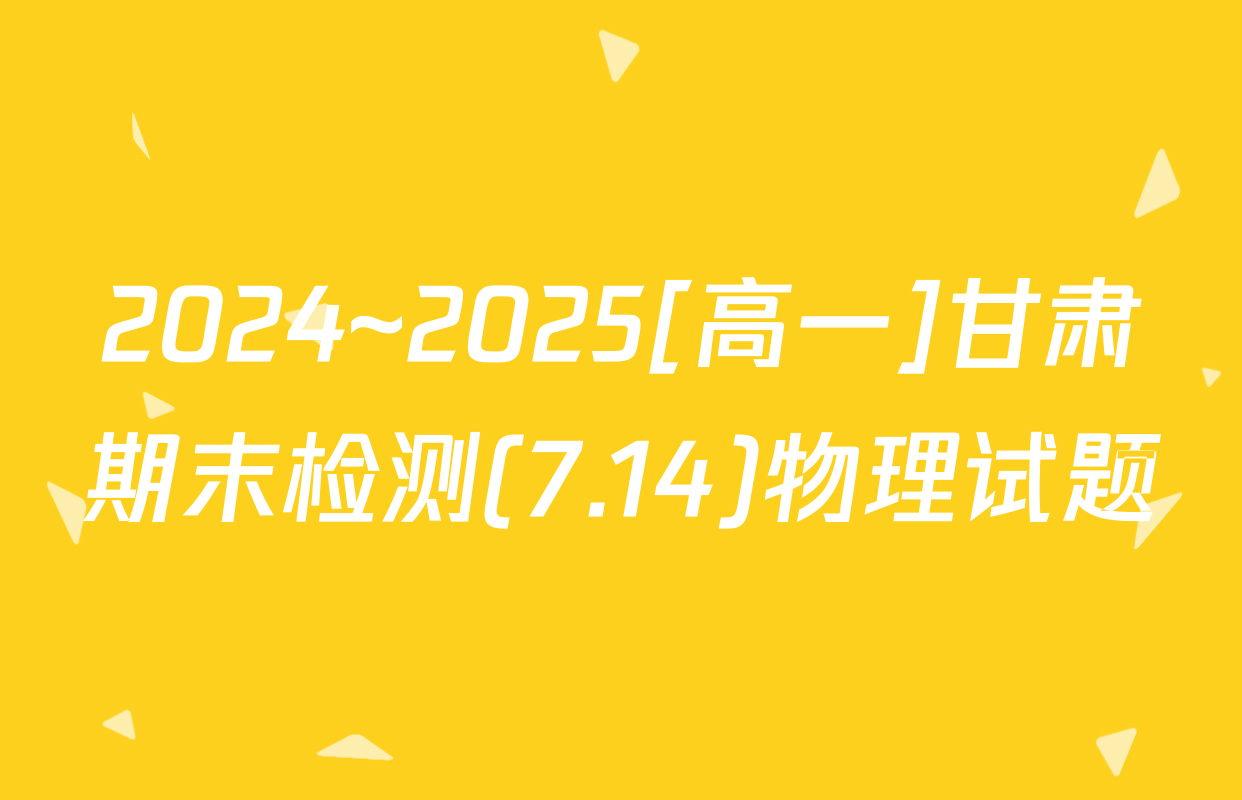 2024~2025[高一]甘肃期末检测(7.14)物理试题
