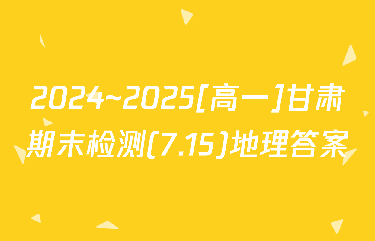 2024~2025[高一]甘肃期末检测(7.15)地理答案