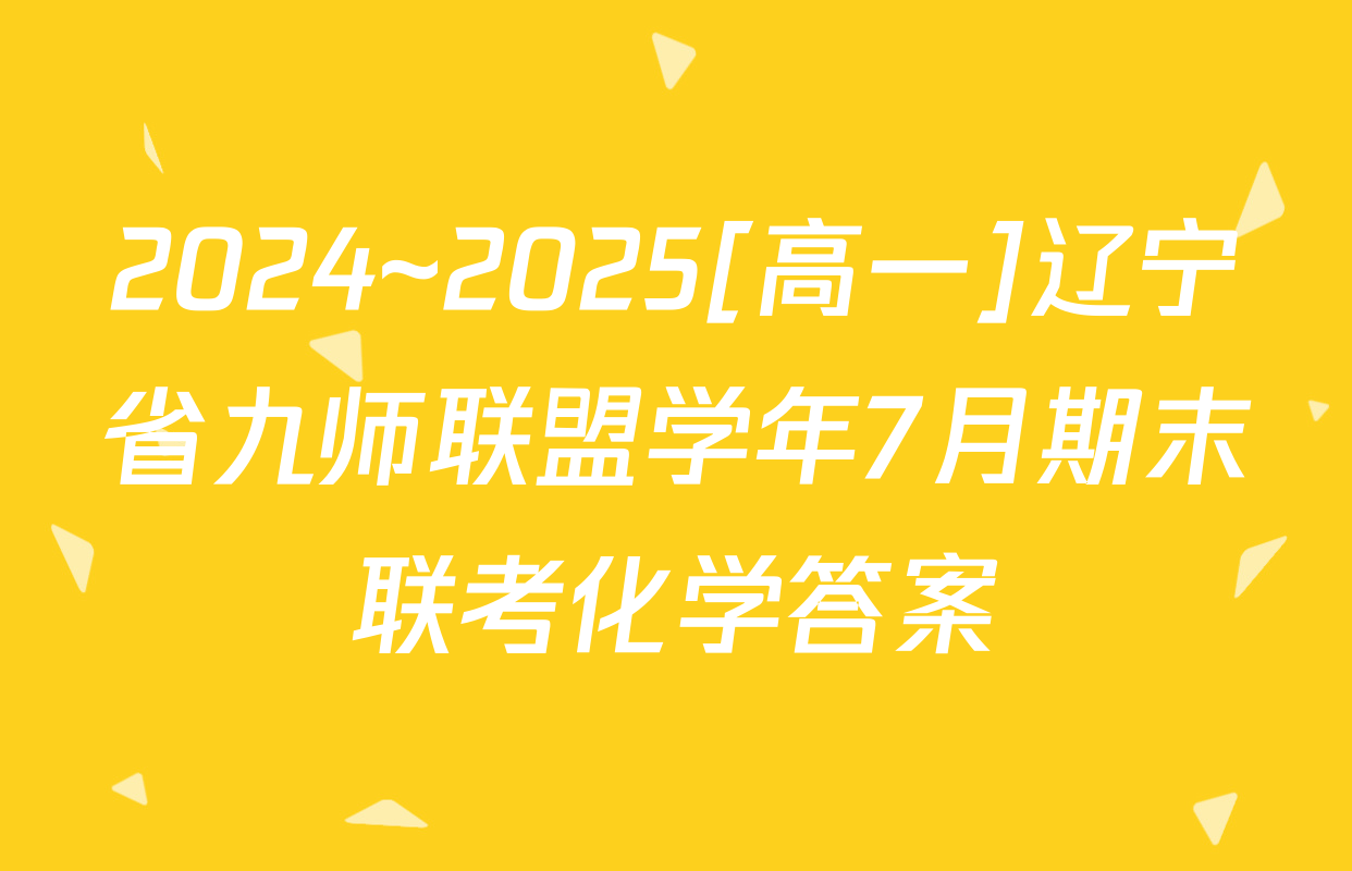 2024~2025[高一]辽宁省九师联盟学年7月期末联考化学答案