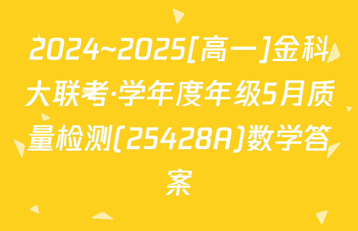 2024~2025[高一]金科大联考·学年度年级5月质量检测(25428A)数学答案