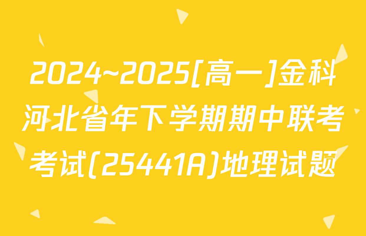 2024~2025[高一]金科河北省年下学期期中联考考试(25441A)地理试题
