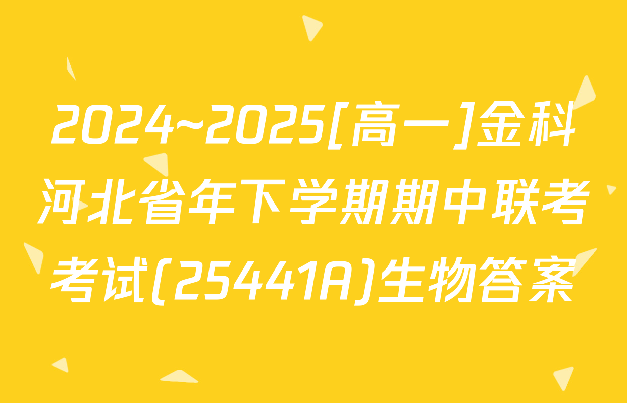 2024~2025[高一]金科河北省年下学期期中联考考试(25441A)生物答案