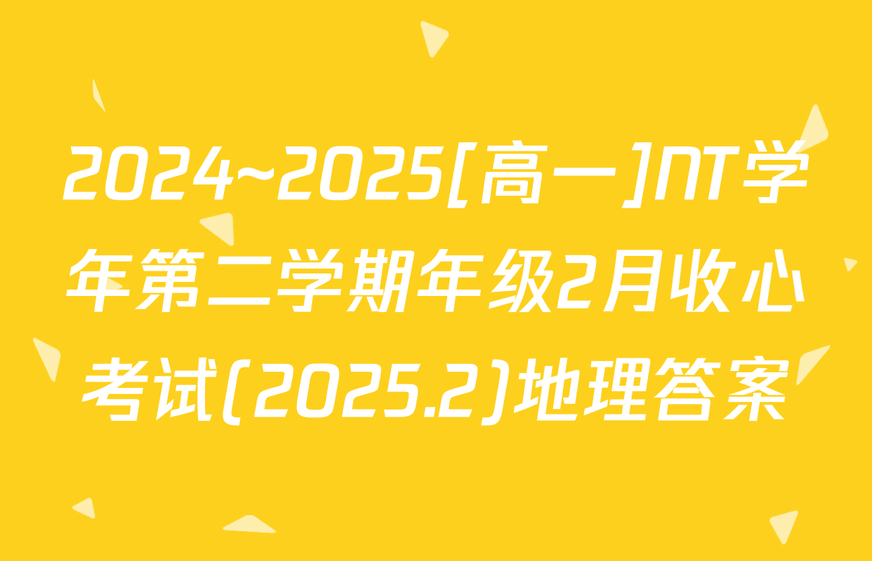 2024~2025[高一]NT学年第二学期年级2月收心考试(2025.2)地理答案