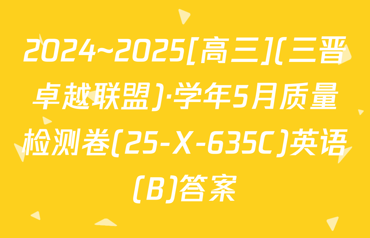 2024~2025[高三](三晋卓越联盟)·学年5月质量检测卷(25-X-635C)英语(B)答案