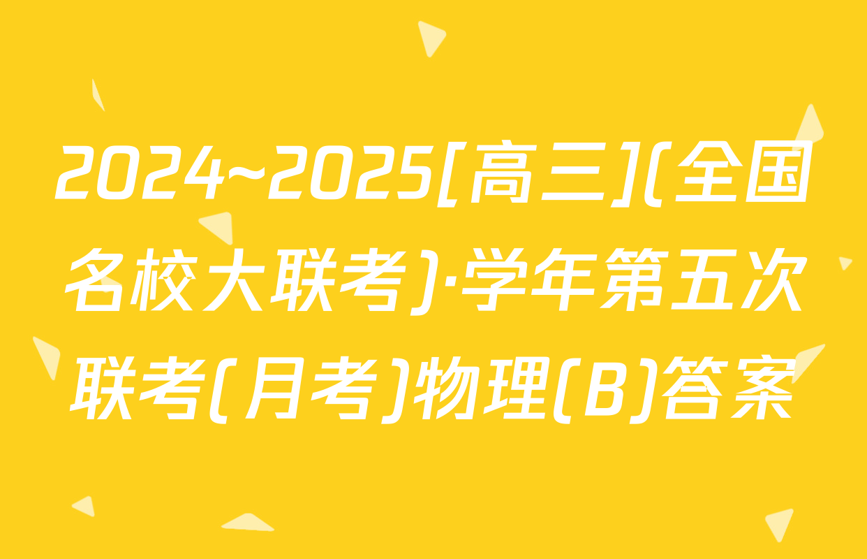 2024~2025[高三](全国名校大联考)·学年第五次联考(月考)物理(B)答案