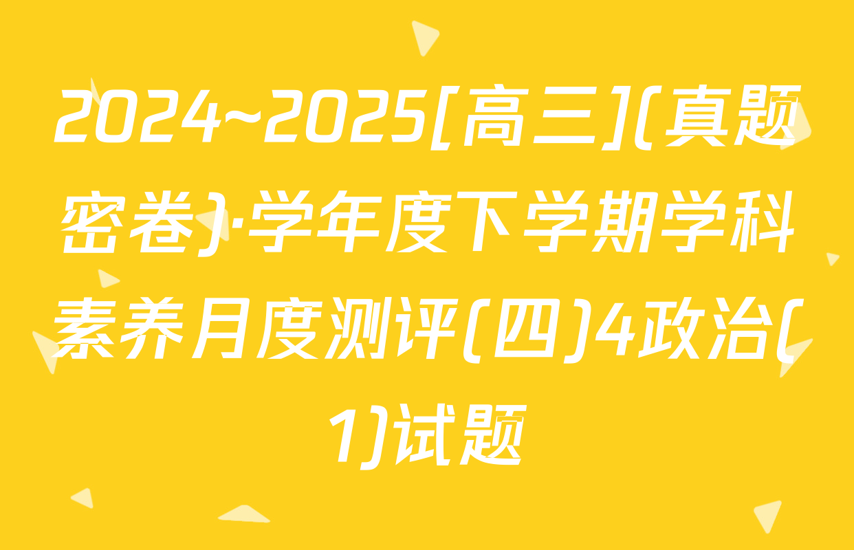 2024~2025[高三](真题密卷)·学年度下学期学科素养月度测评(四)4政治(1)试题