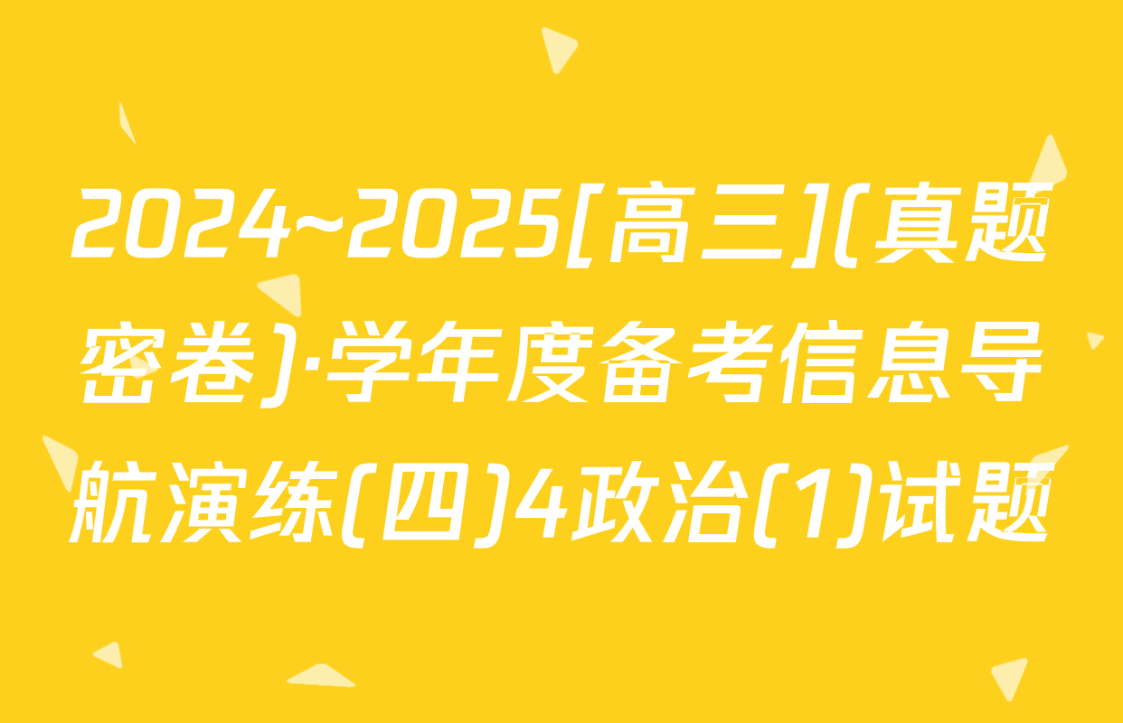 2024~2025[高三](真题密卷)·学年度备考信息导航演练(四)4政治(1)试题