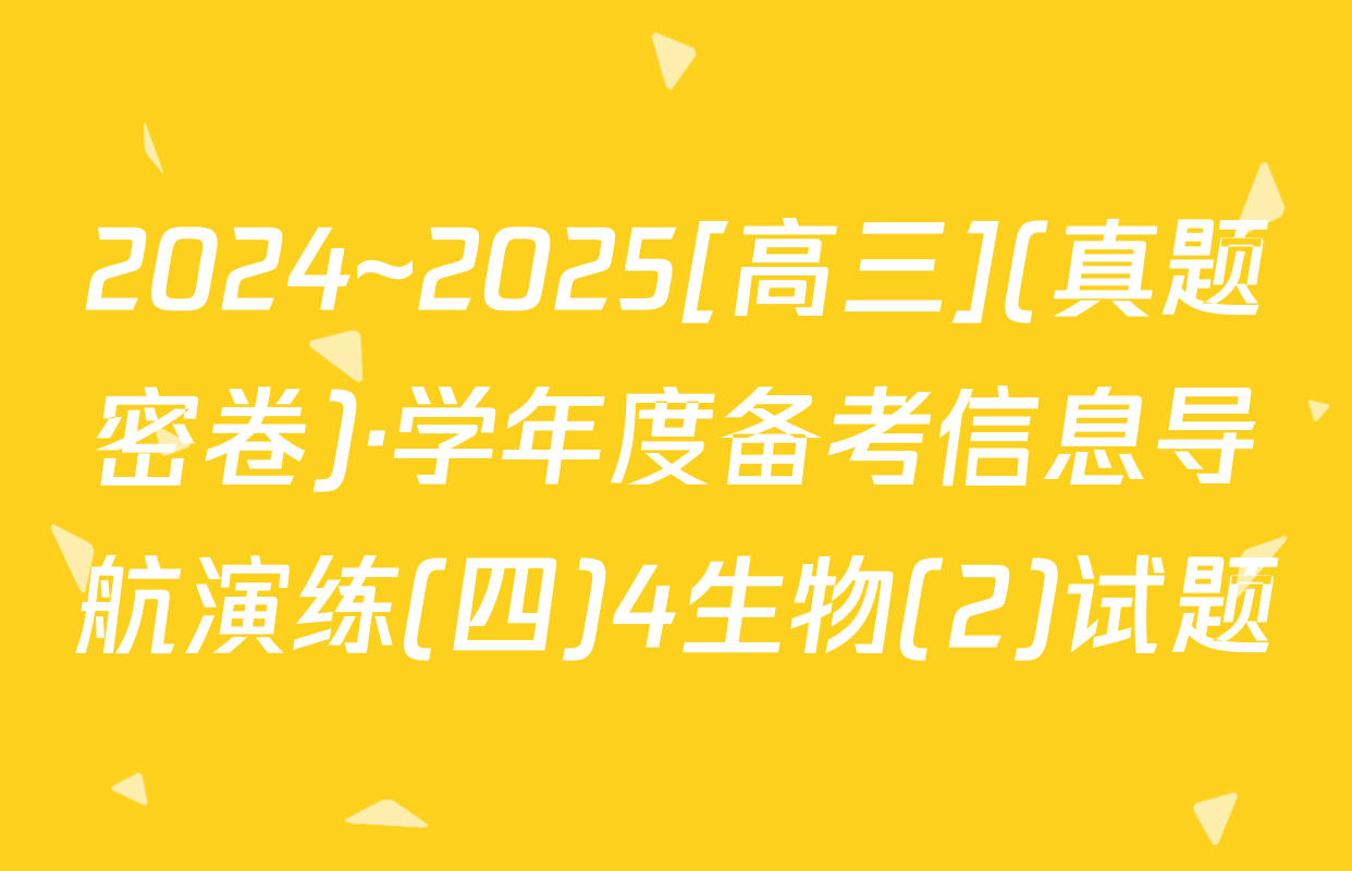 2024~2025[高三](真题密卷)·学年度备考信息导航演练(四)4生物(2)试题