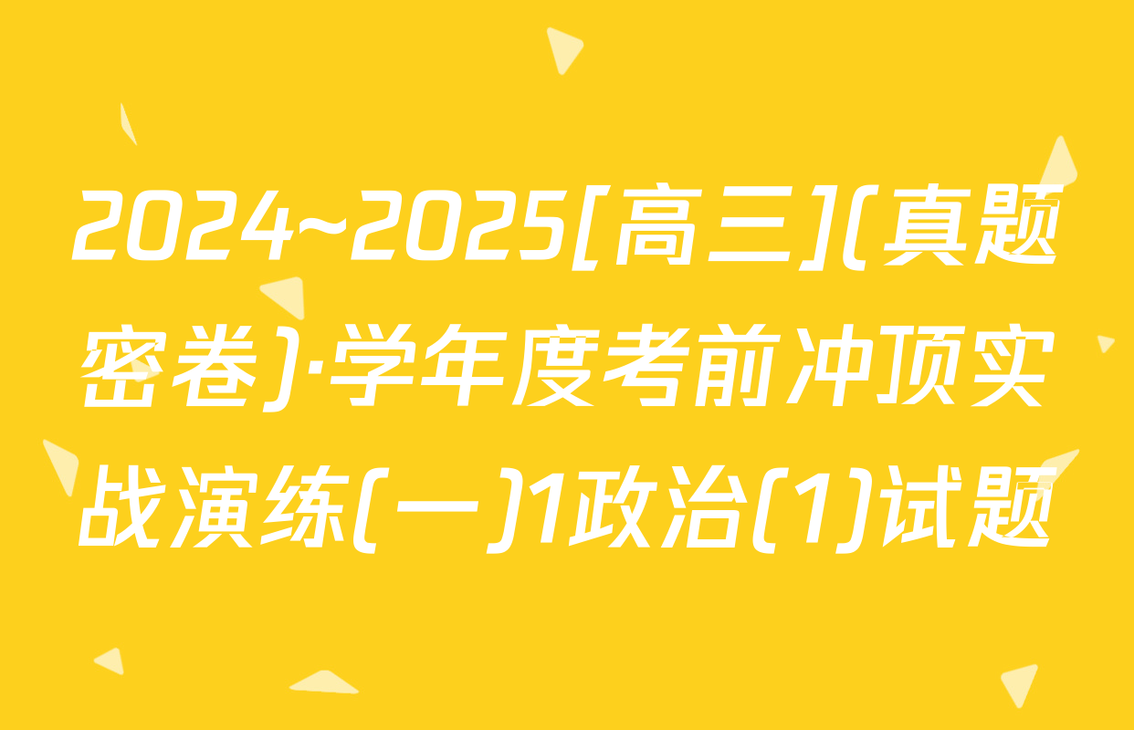 2024~2025[高三](真题密卷)·学年度考前冲顶实战演练(一)1政治(1)试题
