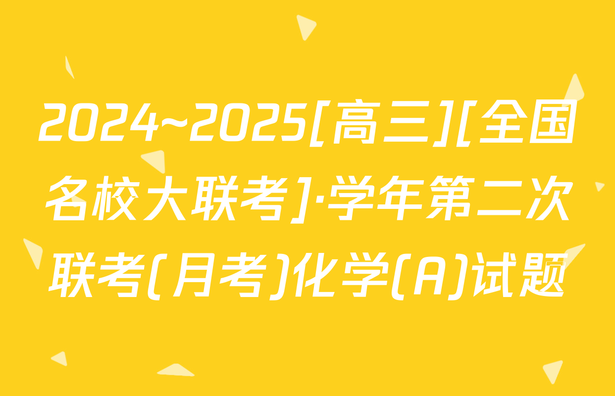 2024~2025[高三][全国名校大联考]·学年第二次联考(月考)化学(A)试题