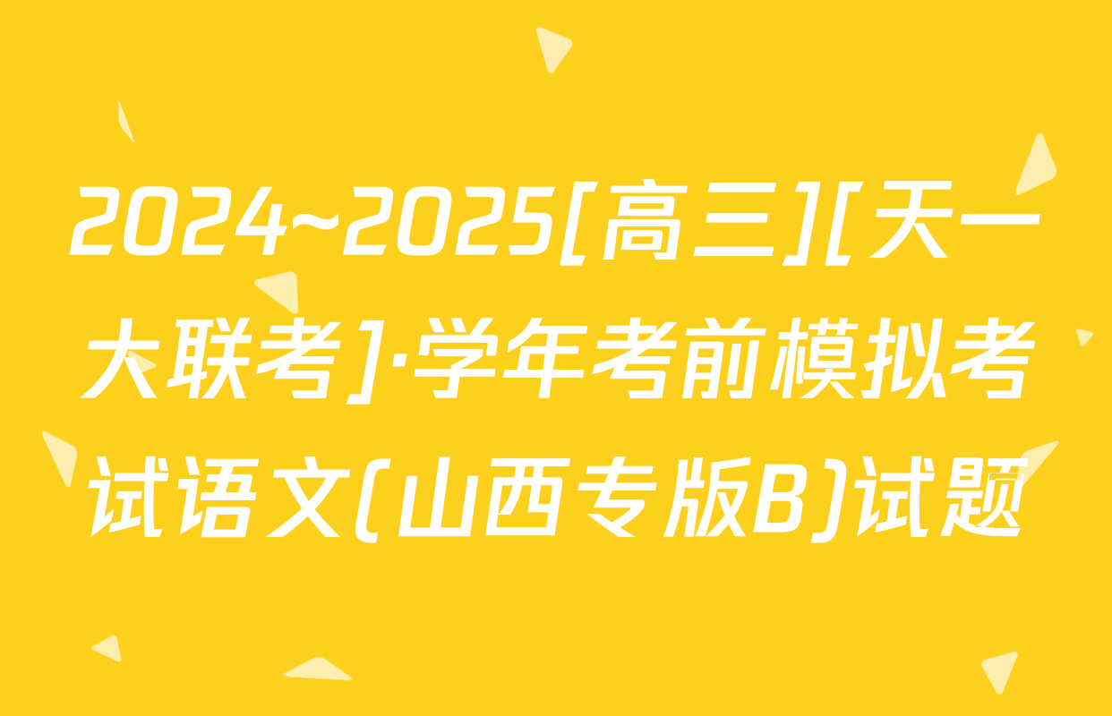2024~2025[高三][天一大联考]·学年考前模拟考试语文(山西专版B)试题