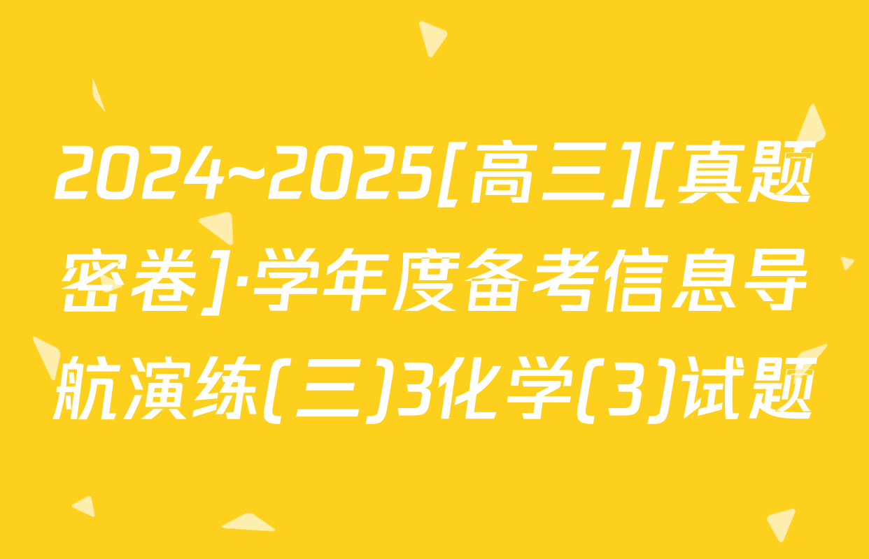 2024~2025[高三][真题密卷]·学年度备考信息导航演练(三)3化学(3)试题