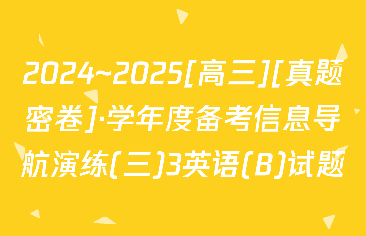 2024~2025[高三][真题密卷]·学年度备考信息导航演练(三)3英语(B)试题