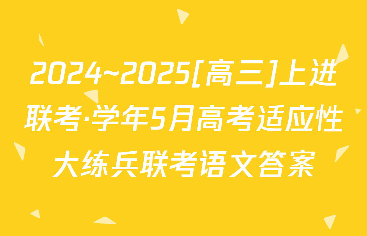 2024~2025[高三]上进联考·学年5月高考适应性大练兵联考语文答案
