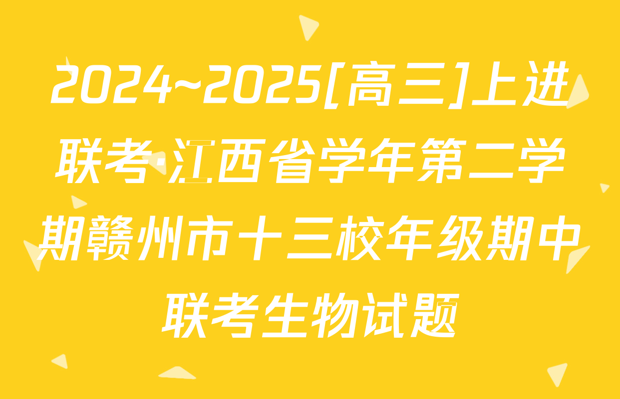 2024~2025[高三]上进联考·江西省学年第二学期赣州市十三校年级期中联考生物试题