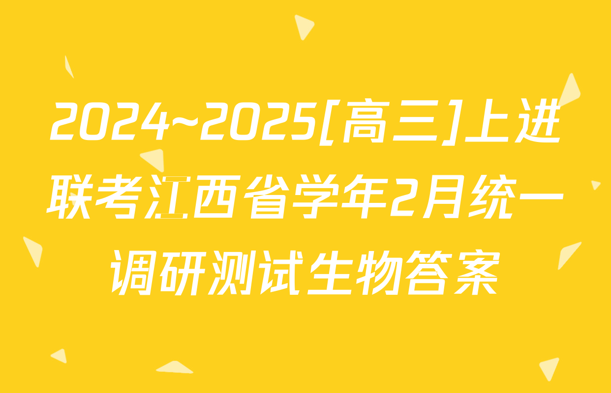 2024~2025[高三]上进联考江西省学年2月统一调研测试生物答案