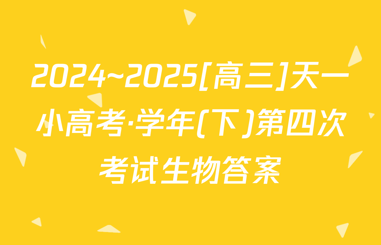 2024~2025[高三]天一小高考·学年(下)第四次考试生物答案
