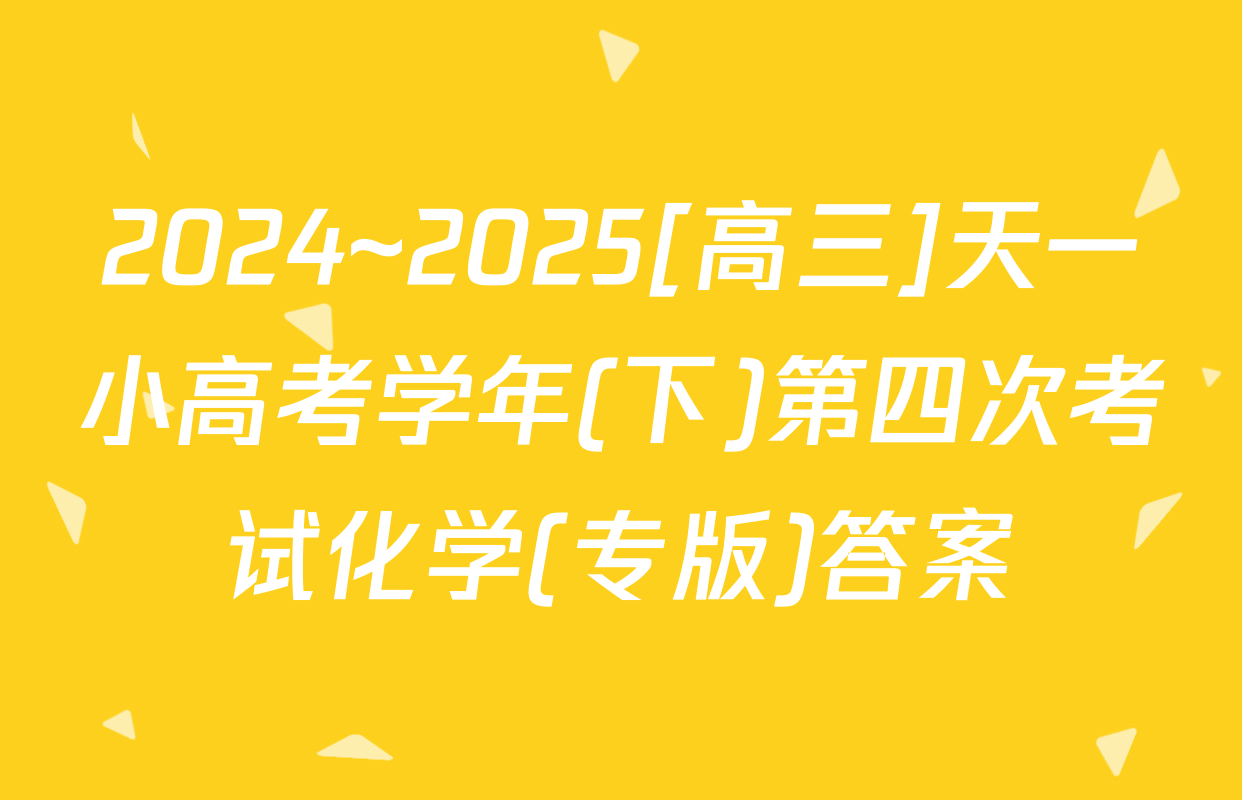2024~2025[高三]天一小高考学年(下)第四次考试化学(专版)答案