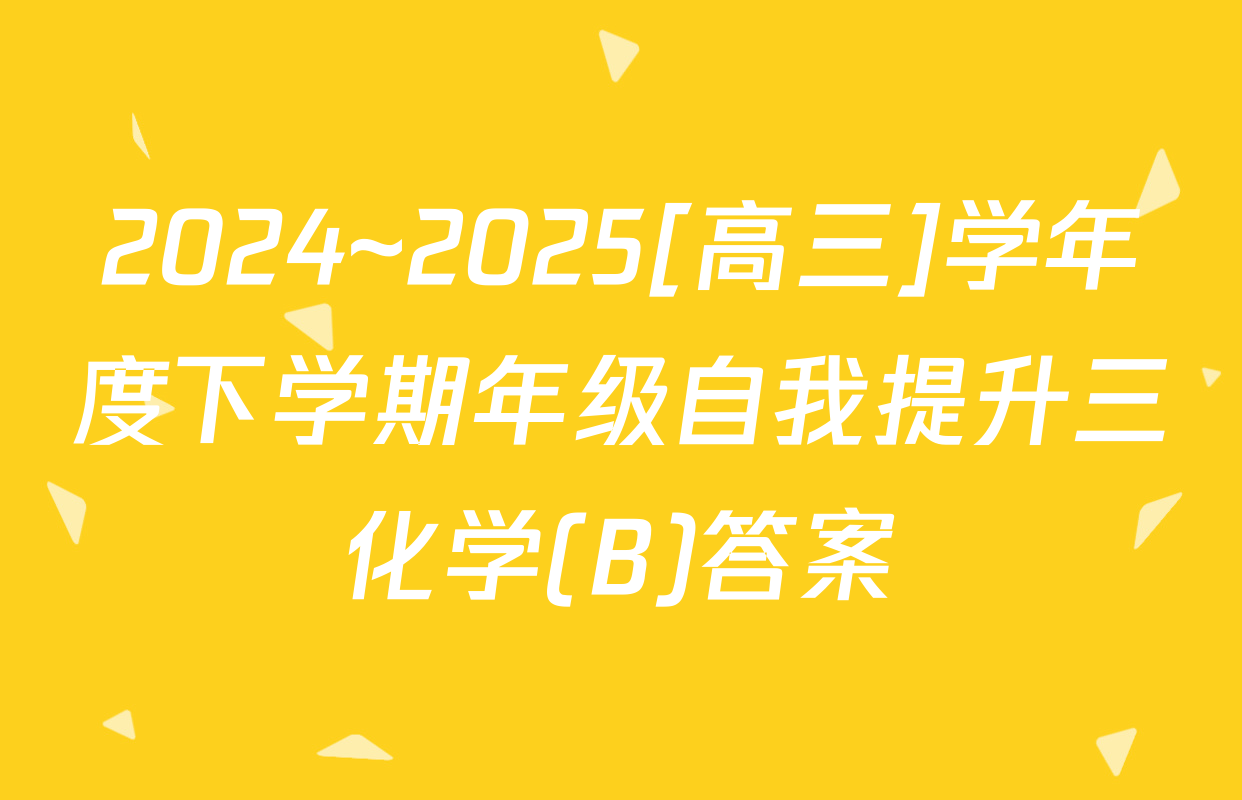 2024~2025[高三]学年度下学期年级自我提升三化学(B)答案