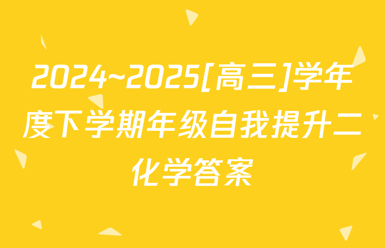 2024~2025[高三]学年度下学期年级自我提升二化学答案