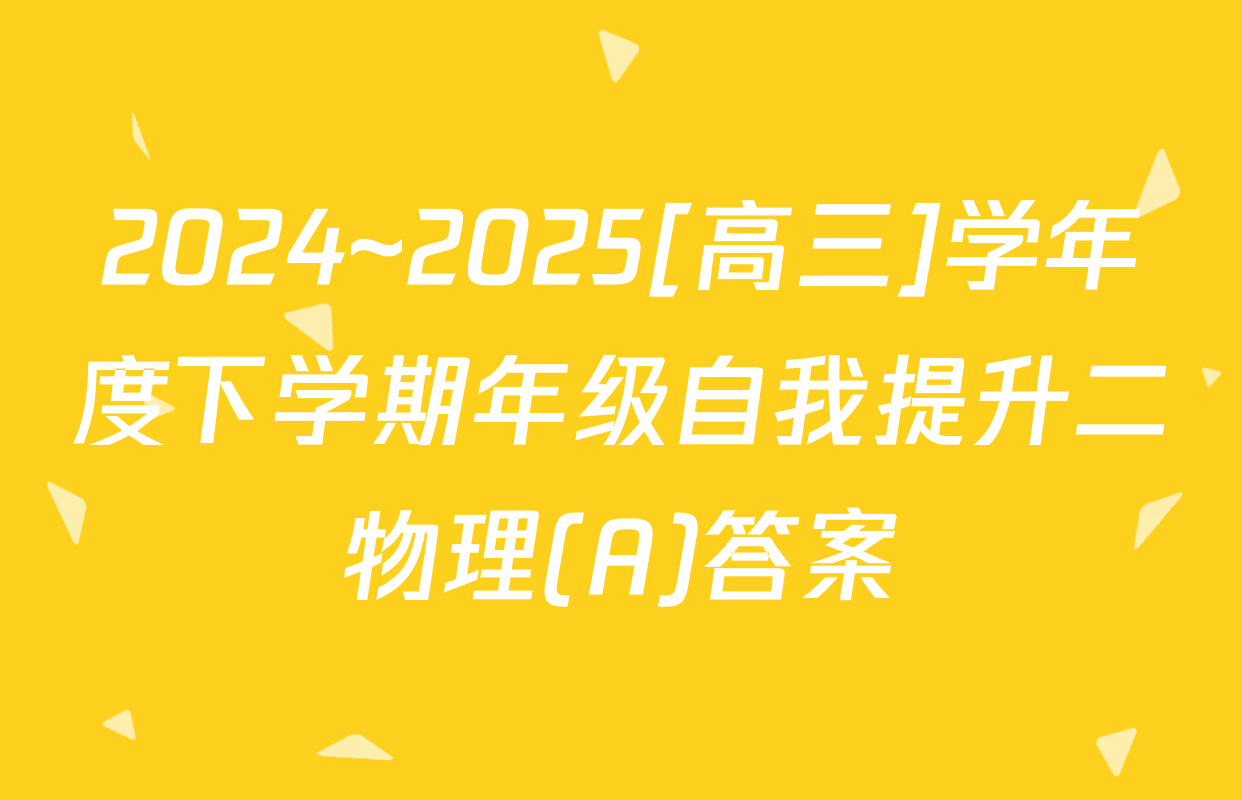 2024~2025[高三]学年度下学期年级自我提升二物理(A)答案