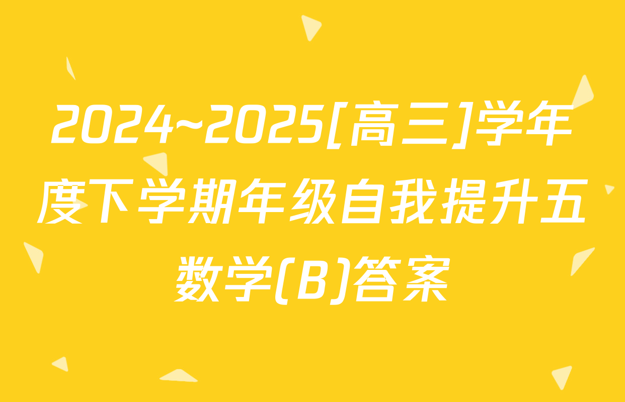 2024~2025[高三]学年度下学期年级自我提升五数学(B)答案